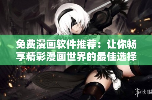 免费漫画软件推荐：让你畅享精彩漫画世界的最佳选择