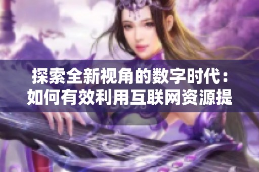 探索全新视角的数字时代：如何有效利用互联网资源提升个人能力