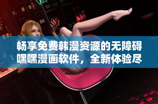 畅享免费韩漫资源的无障碍嘿嘿漫画软件，全新体验尽在掌握中