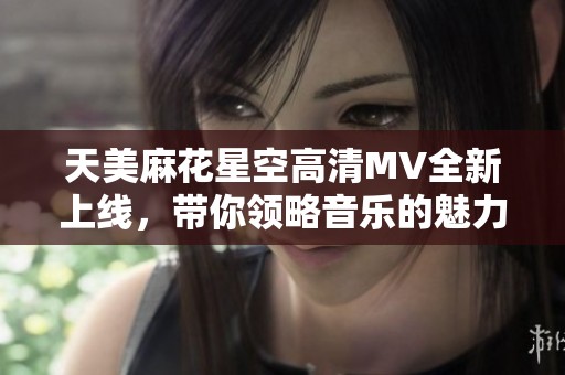 天美麻花星空高清MV全新上线，带你领略音乐的魅力与视听盛宴