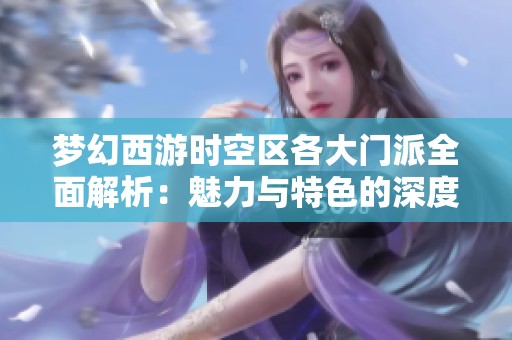 梦幻西游时空区各大门派全面解析：魅力与特色的深度探秘