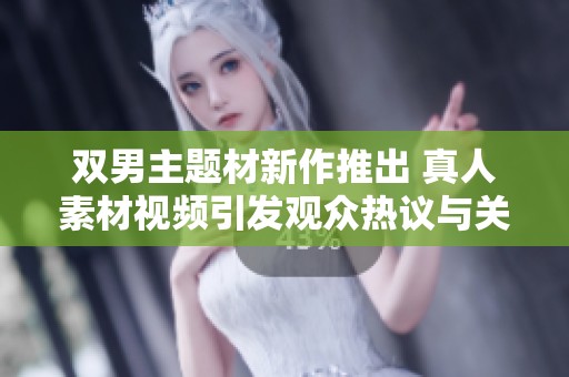 双男主题材新作推出 真人素材视频引发观众热议与关注