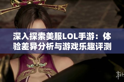 深入探索美服LOL手游：体验差异分析与游戏乐趣评测
