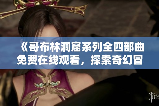 《哥布林洞窟系列全四部曲免费在线观看，探索奇幻冒险之旅》