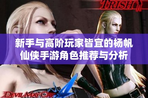新手与高阶玩家皆宜的杨帆仙侠手游角色推荐与分析