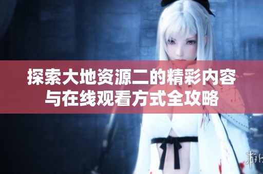 探索大地资源二的精彩内容与在线观看方式全攻略