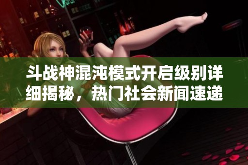 斗战神混沌模式开启级别详细揭秘，热门社会新闻速递