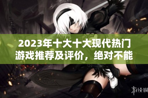 2023年十大十大现代热门游戏推荐及评价，绝对不能错过的乐趣之选