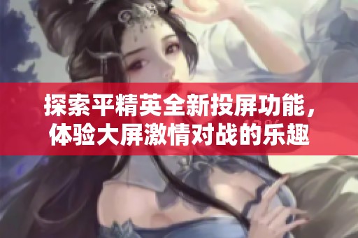 探索平精英全新投屏功能，体验大屏激情对战的乐趣