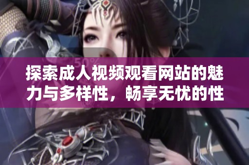 探索成人视频观看网站的魅力与多样性，畅享无忧的性爱体验