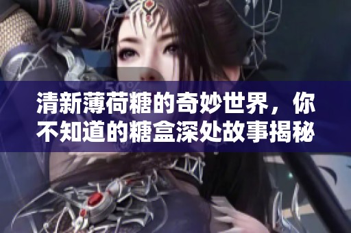 清新薄荷糖的奇妙世界，你不知道的糖盒深处故事揭秘
