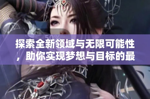探索全新领域与无限可能性，助你实现梦想与目标的最佳平台