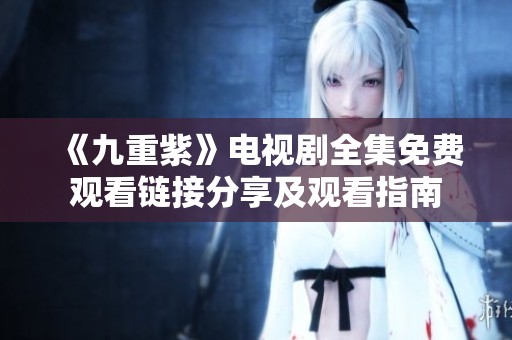 《九重紫》电视剧全集免费观看链接分享及观看指南