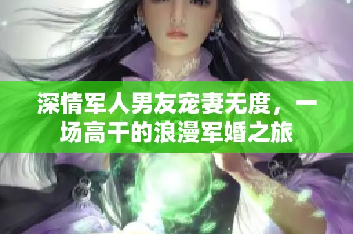 深情军人男友宠妻无度，一场高干的浪漫军婚之旅