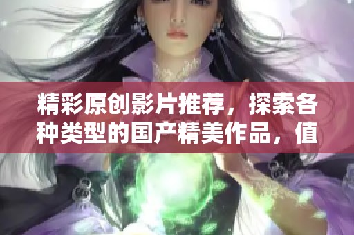 精彩原创影片推荐，探索各种类型的国产精美作品，值得一看！
