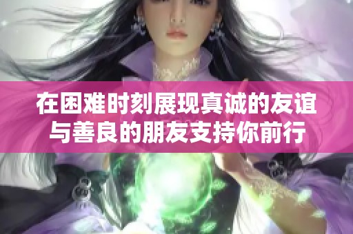 在困难时刻展现真诚的友谊与善良的朋友支持你前行