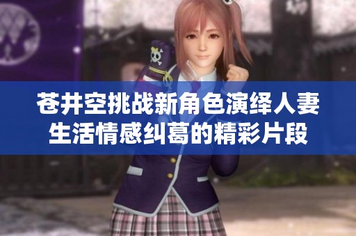 苍井空挑战新角色演绎人妻生活情感纠葛的精彩片段