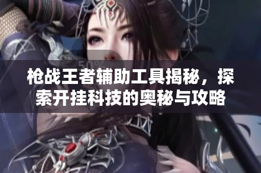 枪战王者辅助工具揭秘，探索开挂科技的奥秘与攻略