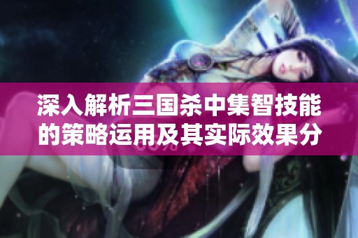 深入解析三国杀中集智技能的策略运用及其实际效果分析