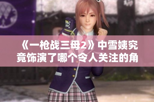 《一枪战三母2》中雪姨究竟饰演了哪个令人关注的角色呢