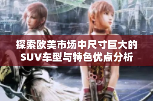 探索欧美市场中尺寸巨大的SUV车型与特色优点分析