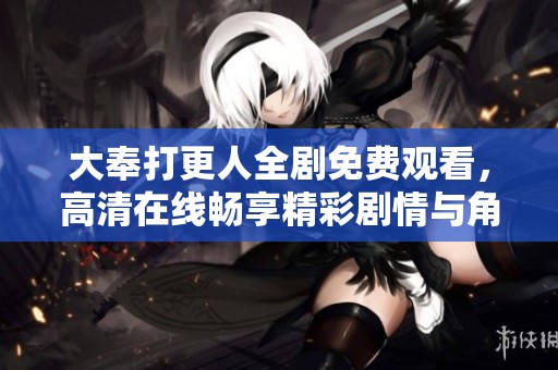 大奉打更人全剧免费观看，高清在线畅享精彩剧情与角色发展
