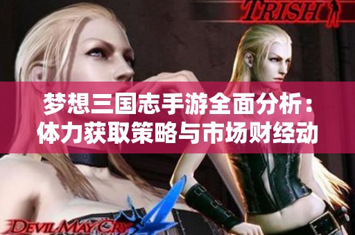 梦想三国志手游全面分析：体力获取策略与市场财经动态解析