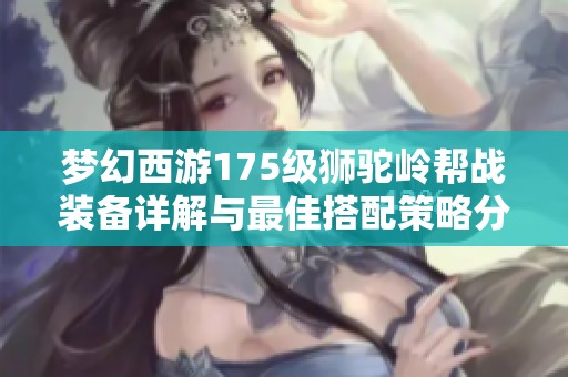 梦幻西游175级狮驼岭帮战装备详解与最佳搭配策略分享