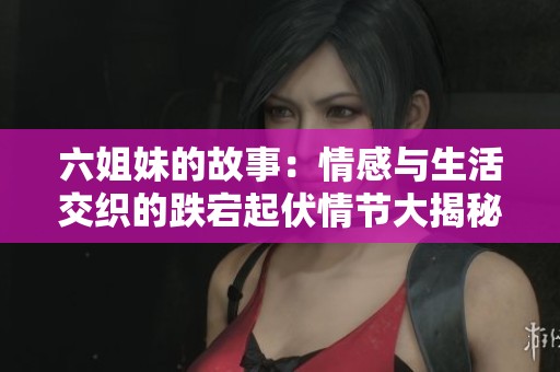 六姐妹的故事：情感与生活交织的跌宕起伏情节大揭秘