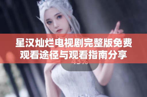 星汉灿烂电视剧完整版免费观看途径与观看指南分享