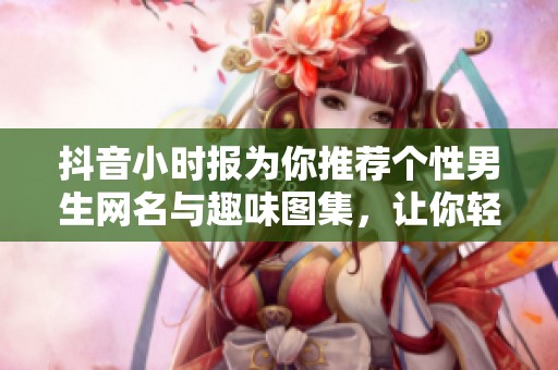 抖音小时报为你推荐个性男生网名与趣味图集，让你轻松引人注目