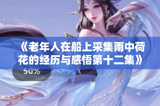 《老年人在船上采集雨中荷花的经历与感悟第十二集》