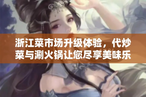 浙江菜市场升级体验，代炒菜与涮火锅让您尽享美味乐趣