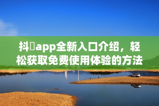 抖抈app全新入口介绍，轻松获取免费使用体验的方法分享