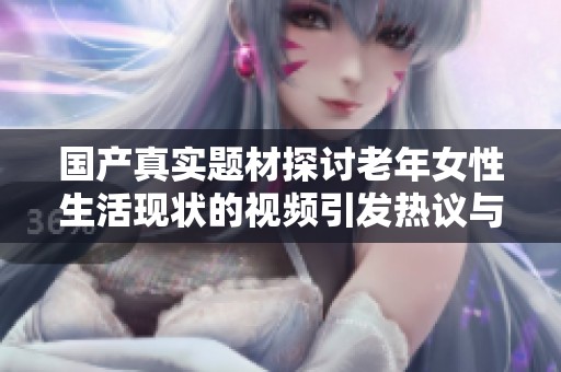 国产真实题材探讨老年女性生活现状的视频引发热议与讨论