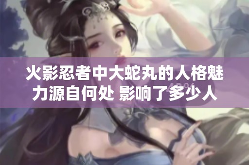火影忍者中大蛇丸的人格魅力源自何处 影响了多少人愿意追随他