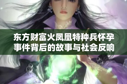 东方财富火凤凰特种兵怀孕事件背后的故事与社会反响分析