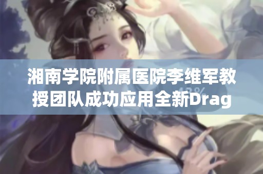 湘南学院附属医院李维军教授团队成功应用全新DragonFly经导技术