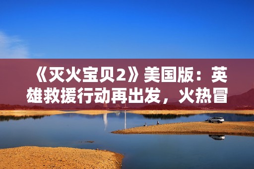《灭火宝贝2》美国版：英雄救援行动再出发，火热冒险等你来战！