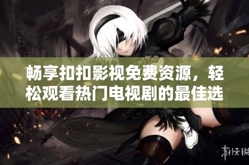 畅享扣扣影视免费资源，轻松观看热门电视剧的最佳选择
