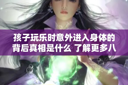 孩子玩乐时意外进入身体的背后真相是什么 了解更多八星手游网解析