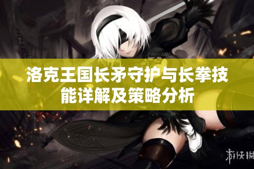 洛克王国长矛守护与长拳技能详解及策略分析