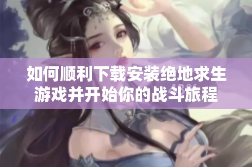如何顺利下载安装绝地求生游戏并开始你的战斗旅程