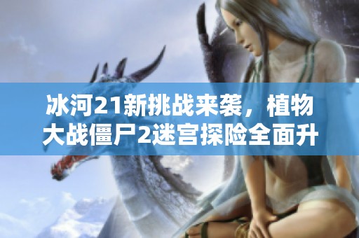 冰河21新挑战来袭，植物大战僵尸2迷宫探险全面升级