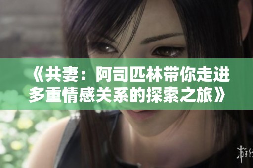 《共妻：阿司匹林带你走进多重情感关系的探索之旅》