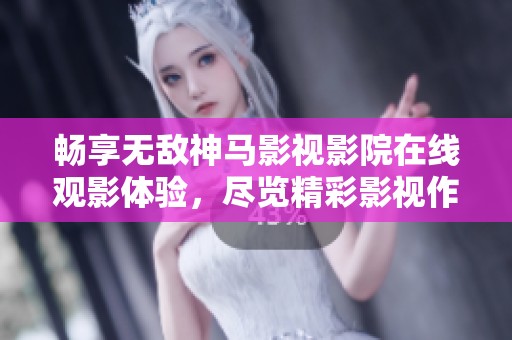 畅享无敌神马影视影院在线观影体验，尽览精彩影视作品