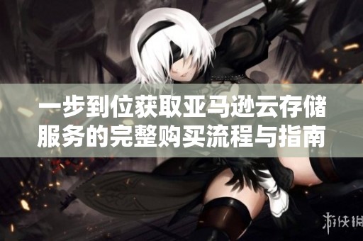 一步到位获取亚马逊云存储服务的完整购买流程与指南