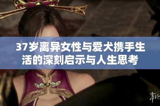 37岁离异女性与爱犬携手生活的深刻启示与人生思考