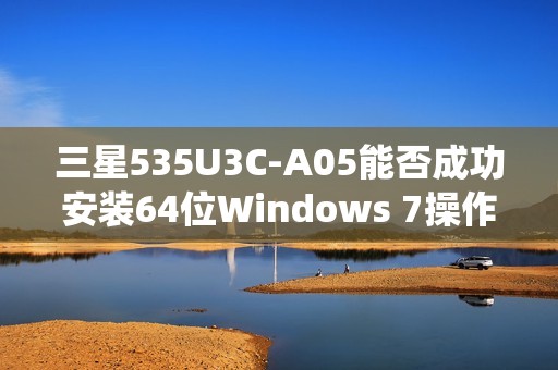 三星535U3C-A05能否成功安装64位Windows 7操作系统？