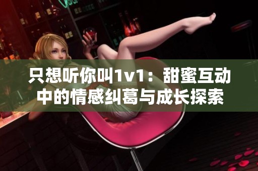 只想听你叫1v1：甜蜜互动中的情感纠葛与成长探索